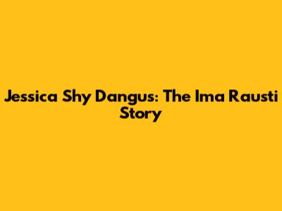 Jessica Shy Dangus: The Ima Rausti Story