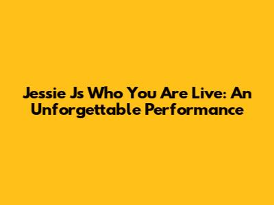 Jessie J's 'Who You Are' Live: An Unforgettable Performance