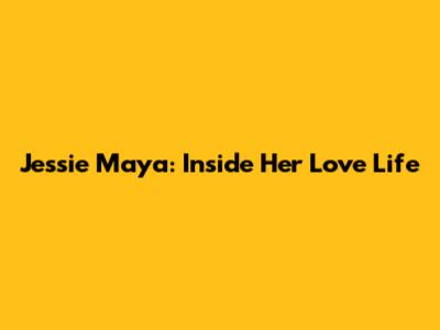Jessie Maya: Inside Her Love Life