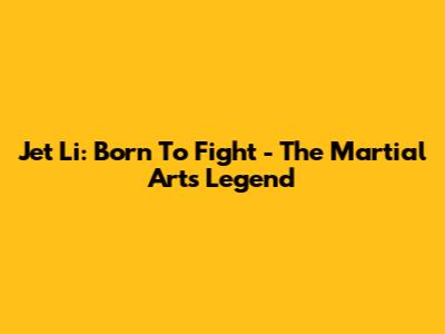 Jet Li: Born To Fight - The Martial Arts Legend