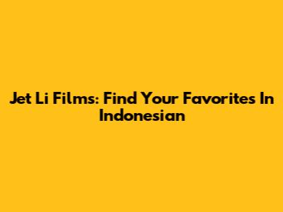 Jet Li Films: Find Your Favorites In Indonesian
