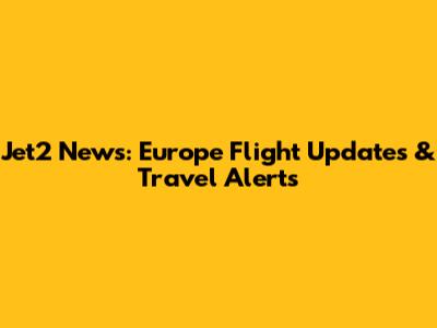Jet2 News: Europe Flight Updates & Travel Alerts