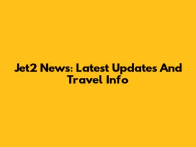 Jet2 News: Latest Updates And Travel Info