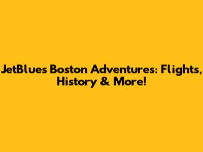 JetBlue's Boston Adventures: Flights, History & More!