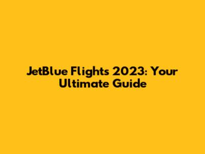 JetBlue Flights 2023: Your Ultimate Guide
