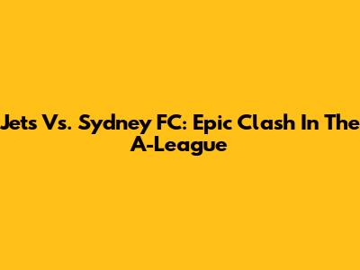 Jets Vs. Sydney FC: Epic Clash In The A-League