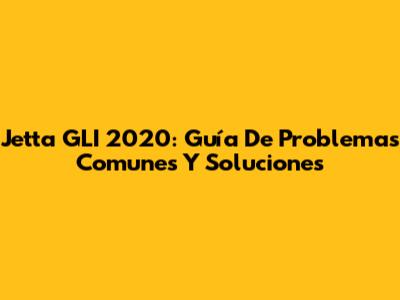 Jetta GLI 2020: Guía De Problemas Comunes Y Soluciones