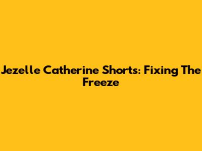 Jezelle Catherine Shorts: Fixing The Freeze