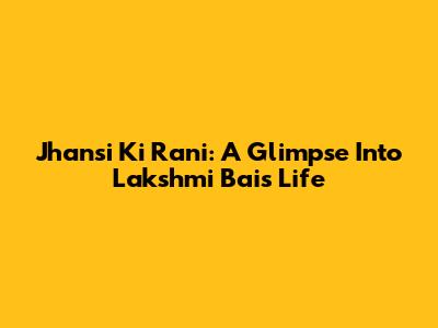Jhansi Ki Rani: A Glimpse Into Lakshmi Bai's Life