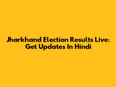 Jharkhand Election Results Live: Get Updates In Hindi