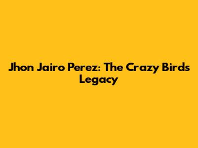 Jhon Jairo Perez: The Crazy Bird's Legacy