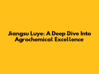 Jiangsu Luye: A Deep Dive Into Agrochemical Excellence