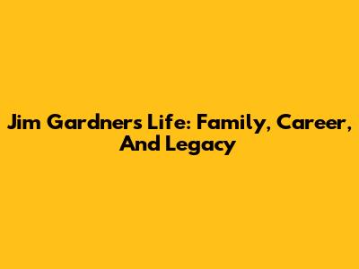 Jim Gardner's Life: Family, Career, And Legacy