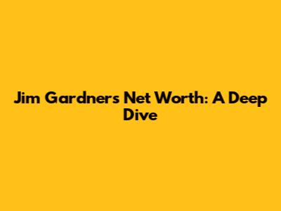Jim Gardner's Net Worth: A Deep Dive