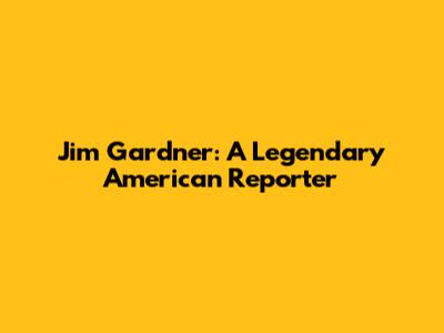 Jim Gardner: A Legendary American Reporter