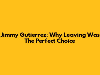 Jimmy Gutierrez: Why Leaving Was The Perfect Choice