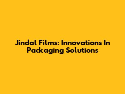Jindal Films: Innovations In Packaging Solutions