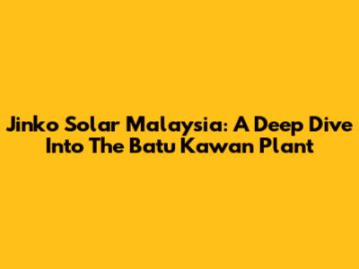 Jinko Solar Malaysia: A Deep Dive Into The Batu Kawan Plant