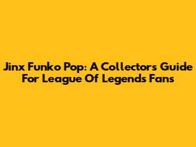 Jinx Funko Pop: A Collector's Guide For League Of Legends Fans