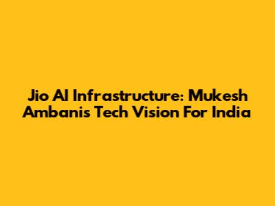 Jio AI Infrastructure: Mukesh Ambani's Tech Vision For India