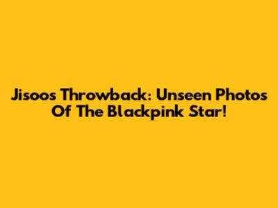 Jisoo's Throwback: Unseen Photos Of The Blackpink Star!