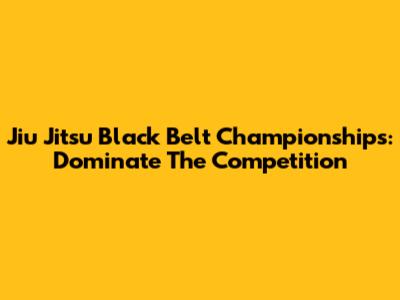 Jiu Jitsu Black Belt Championships: Dominate The Competition