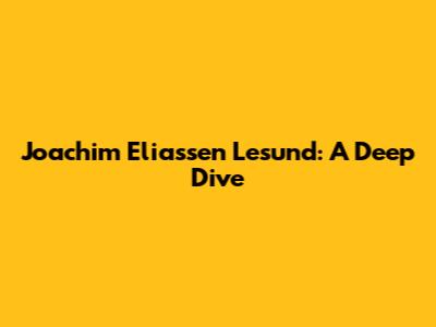 Joachim Eliassen Lesund: A Deep Dive