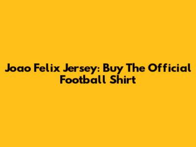 Joao Felix Jersey: Buy The Official Football Shirt