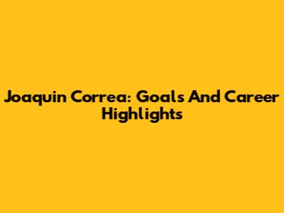 Joaquin Correa: Goals And Career Highlights