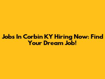 Jobs In Corbin KY Hiring Now: Find Your Dream Job!