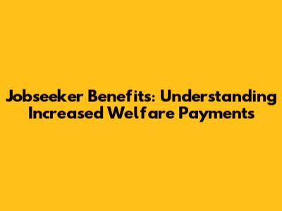 Jobseeker Benefits: Understanding Increased Welfare Payments