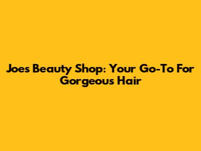 Joe's Beauty Shop: Your Go-To For Gorgeous Hair