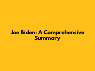 Joe Biden: A Comprehensive Summary