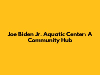 Joe Biden Jr. Aquatic Center: A Community Hub