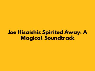 Joe Hisaishi's Spirited Away: A Magical Soundtrack