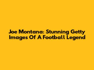 Joe Montana: Stunning Getty Images Of A Football Legend