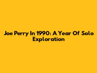 Joe Perry In 1990: A Year Of Solo Exploration