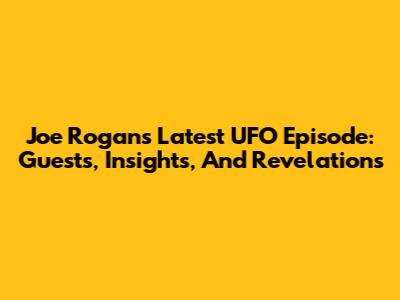 Joe Rogan's Latest UFO Episode: Guests, Insights, And Revelations
