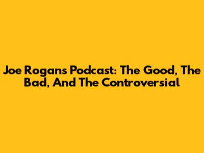 Joe Rogan's Podcast: The Good, The Bad, And The Controversial