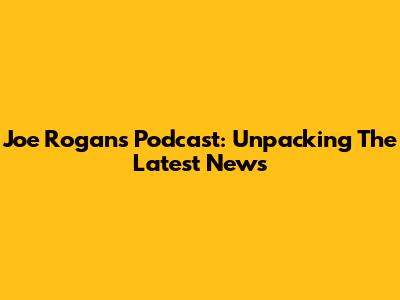 Joe Rogan's Podcast: Unpacking The Latest News