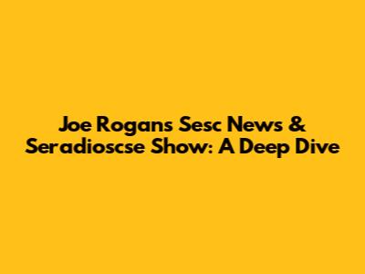 Joe Rogan's Sesc News & Seradioscse Show: A Deep Dive