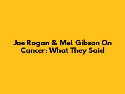 Joe Rogan & Mel Gibson On Cancer: What They Said