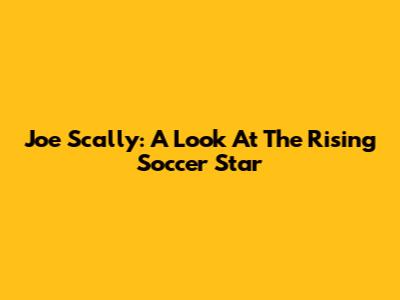 Joe Scally: A Look At The Rising Soccer Star