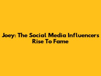 Joey: The Social Media Influencer's Rise To Fame