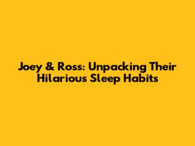Joey & Ross: Unpacking Their Hilarious Sleep Habits