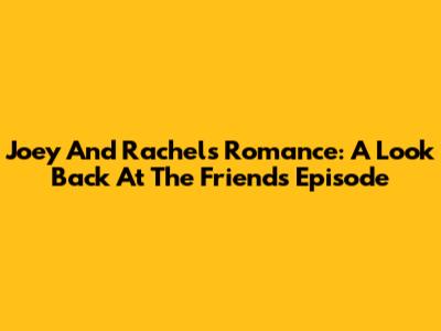 Joey And Rachel's Romance: A Look Back At The 'Friends' Episode