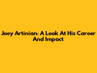 Joey Artinian: A Look At His Career And Impact