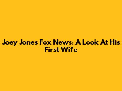 Joey Jones Fox News: A Look At His First Wife