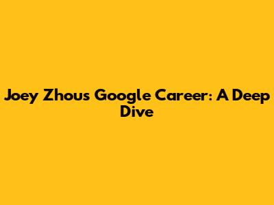 Joey Zhou's Google Career: A Deep Dive