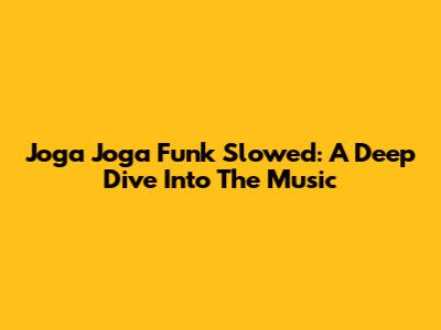 Joga Joga Funk Slowed: A Deep Dive Into The Music